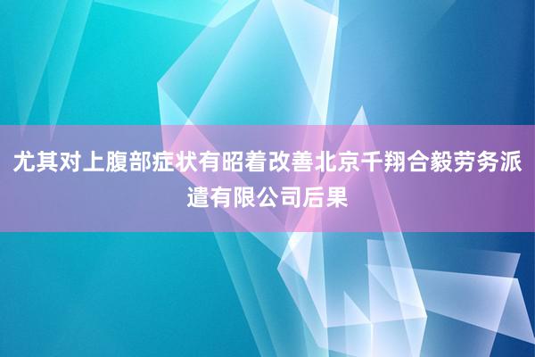 尤其对上腹部症状有昭着改善北京千翔合毅劳务派遣有限公司后果