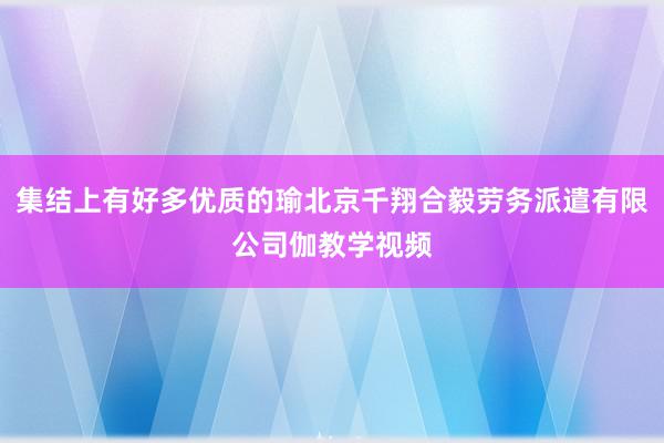 集结上有好多优质的瑜北京千翔合毅劳务派遣有限公司伽教学视频