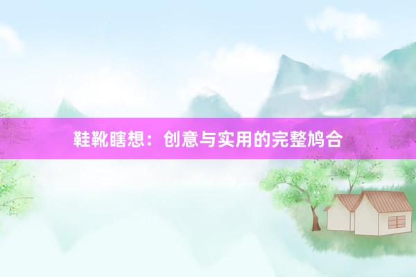 鞋靴瞎想:创意与实用的完整鸠合